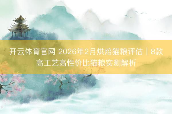 开云体育官网 2026年2月烘焙猫粮评估｜8款高工艺高性价比猫粮实测解析