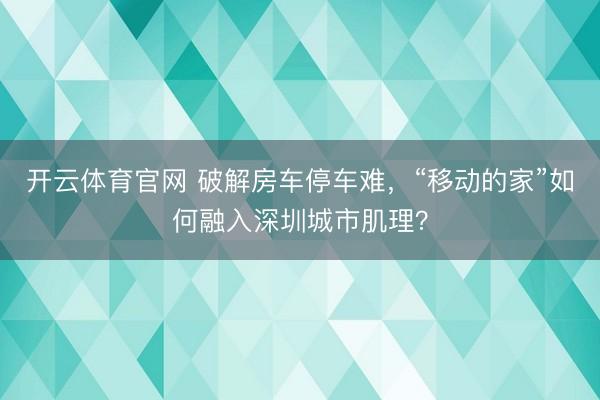 开云体育官网 破解房车停车难，“移动的家”如何融入深圳城市肌理？
