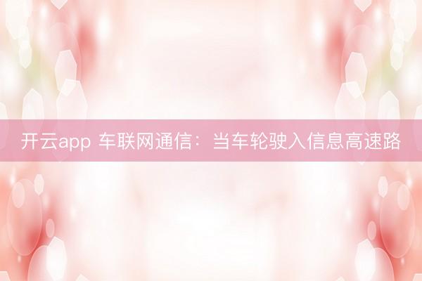开云app 车联网通信:当车轮驶入信息高速路