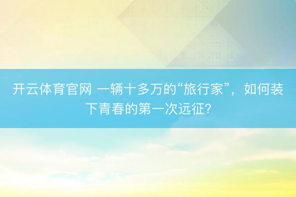 开云体育官网 一辆十多万的“旅行家”，如何装下青春的第一次远征？