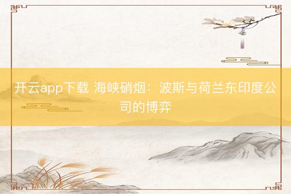 开云app下载 海峡硝烟：波斯与荷兰东印度公司的博弈