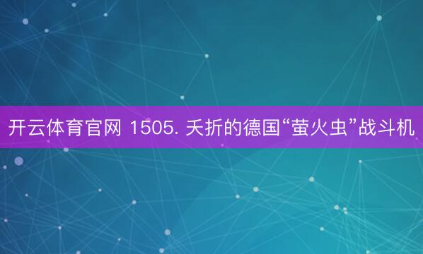 开云体育官网 1505. 夭折的德国“萤火虫”战斗机