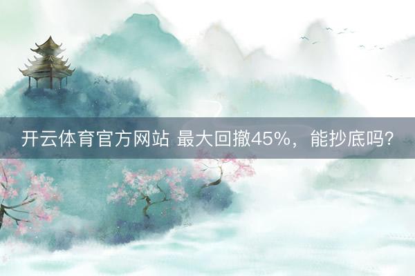开云体育官方网站 最大回撤45%,能抄底吗?