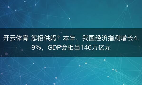 开云体育 您招供吗?本年,我国经济揣测增长4.9%,GDP会相当146万亿元