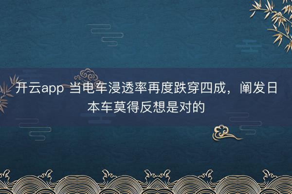 开云app 当电车浸透率再度跌穿四成，阐发日本车莫得反想是对的