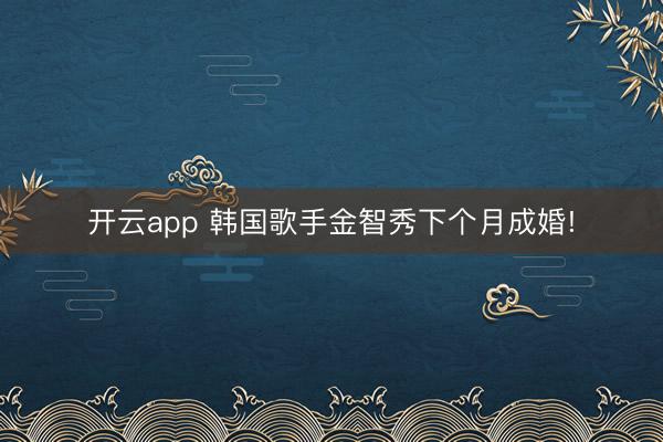 开云app 韩国歌手金智秀下个月成婚!