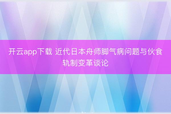 开云app下载 近代日本舟师脚气病问题与伙食轨制变革谈论