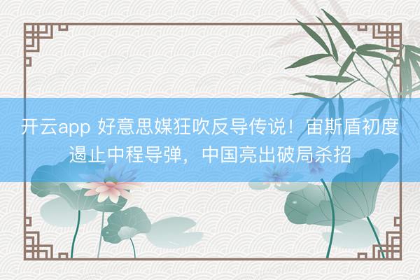 开云app 好意思媒狂吹反导传说!宙斯盾初度遏止中程导弹,中国亮出破局杀招