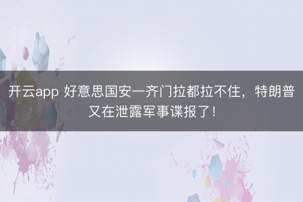 开云app 好意思国安一齐门拉都拉不住,特朗普又在泄露军事谍报了!