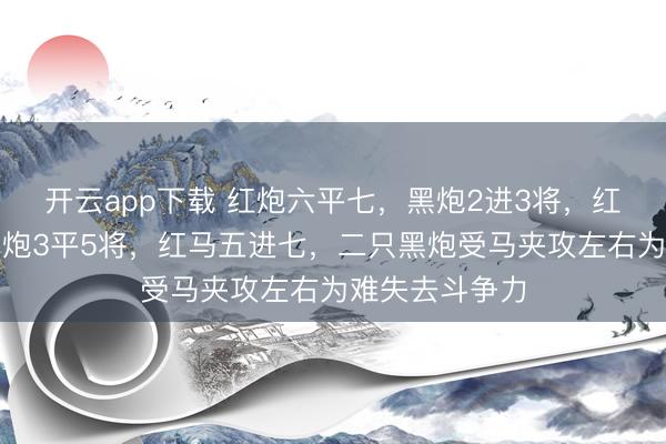 开云app下载 红炮六平七，黑炮2进3将，红炮七退一，黑炮3平5将，红马五进七，二只黑炮受马夹攻左右为难失去斗争力