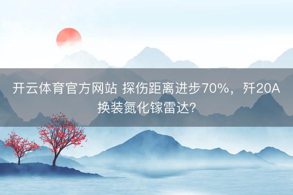 开云体育官方网站 探伤距离进步70%，歼20A换装氮化镓雷达？