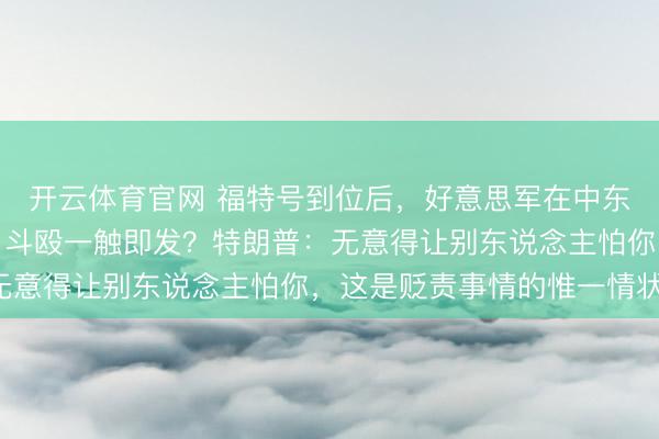 开云体育官网 福特号到位后,好意思军在中东将再变成双航母情状,斗殴一触即发?特朗普:无意得让别东说念主怕你,这是贬责事情的惟一情状!