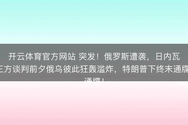 开云体育官方网站 突发！俄罗斯遭袭，日内瓦三方谈判前夕俄乌彼此狂轰滥炸，特朗普下终末通牒！