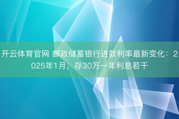 开云体育官网 邮政储蓄银行进款利率最新变化:2025年1月,存30万一年利息若干