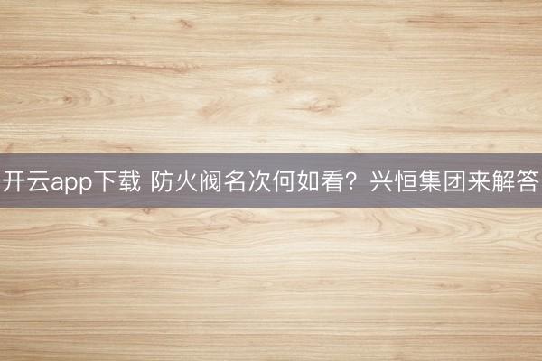 开云app下载 防火阀名次何如看?兴恒集团来解答