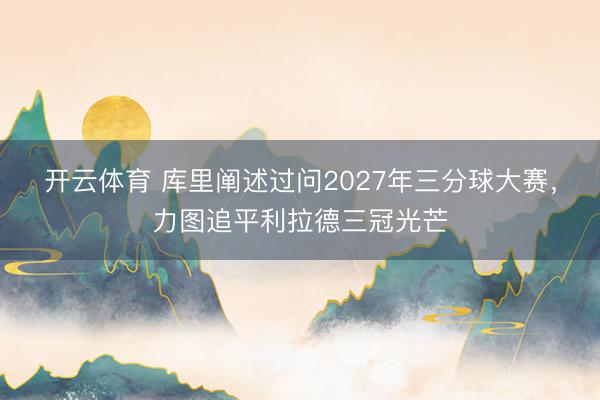 开云体育 库里阐述过问2027年三分球大赛，力图追平利拉德三冠光芒