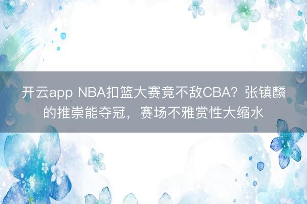开云app NBA扣篮大赛竟不敌CBA?张镇麟的推崇能夺冠,赛场不雅赏性大缩水
