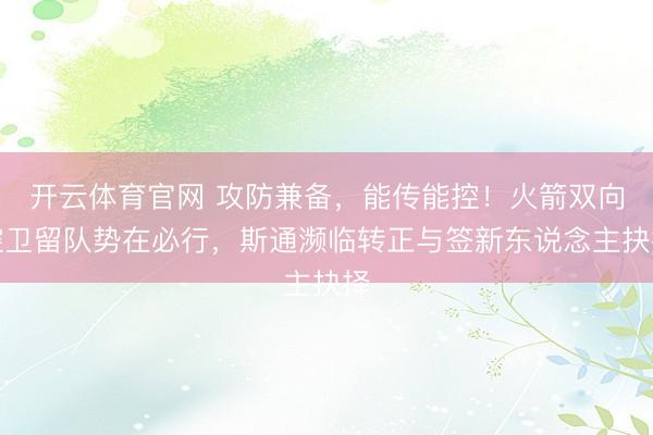 开云体育官网 攻防兼备，能传能控！火箭双向控卫留队势在必行，斯通濒临转正与签新东说念主抉择