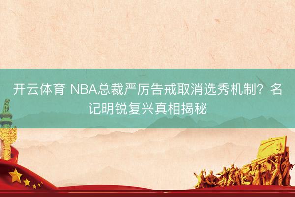 开云体育 NBA总裁严厉告戒取消选秀机制？名记明锐复兴真相揭秘
