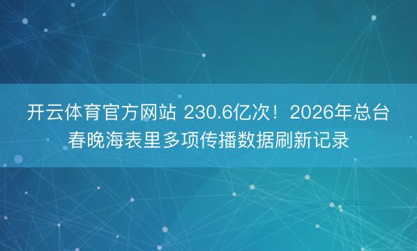 开云体育官方网站 230.6亿次！2026年总台春晚海表里多项传播数据刷新记录