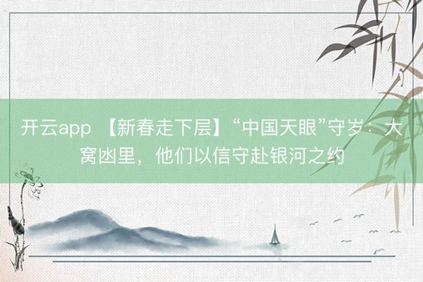 开云app 【新春走下层】“中国天眼”守岁：大窝凼里，他们以信守赴银河之约