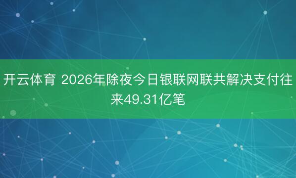开云体育 2026年除夜今日银联网联共解决支付往来49.31亿笔