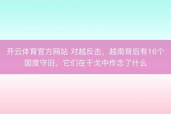 开云体育官方网站 对越反击，越南背后有16个国度守旧，它们在干戈中作念了什么