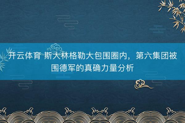 开云体育 斯大林格勒大包围圈内，第六集团被围德军的真确力量分析