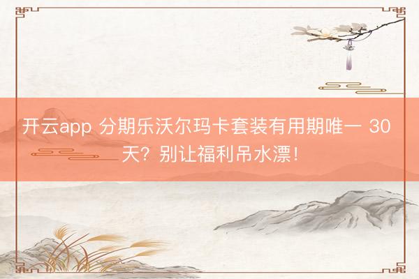 开云app 分期乐沃尔玛卡套装有用期唯一 30 天？别让福利吊水漂！