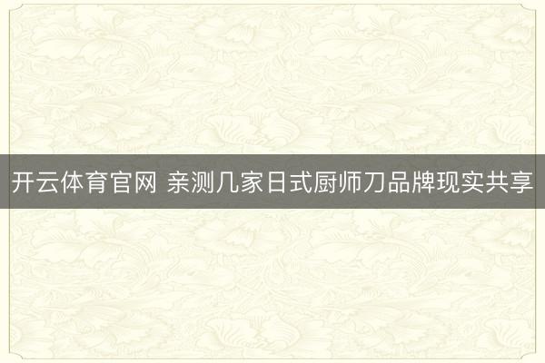 开云体育官网 亲测几家日式厨师刀品牌现实共享
