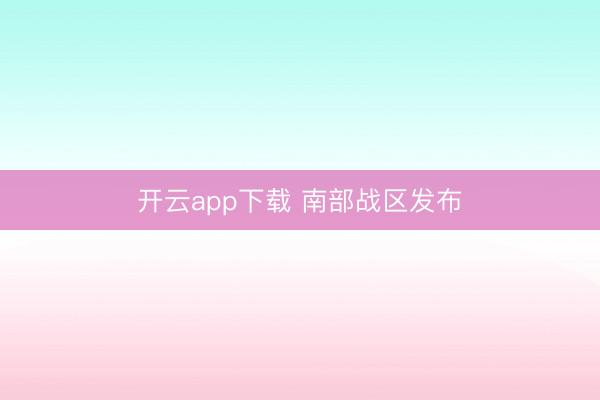 开云app下载 南部战区发布