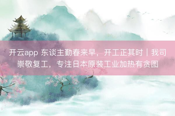 开云app 东谈主勤春来早，开工正其时｜我司崇敬复工，专注日本原装工业加热有贪图