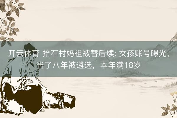 开云体育 拾石村妈祖被替后续: 女孩账号曝光，当了八年被遴选，本年满18岁