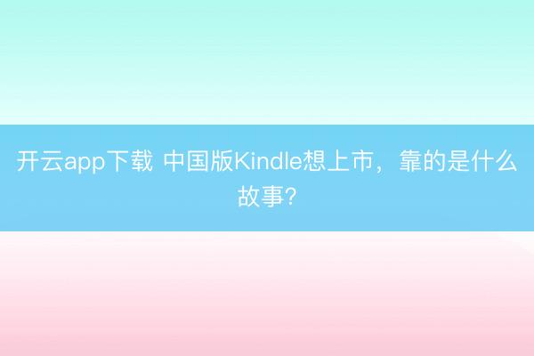 开云app下载 中国版Kindle想上市,靠的是什么故事?