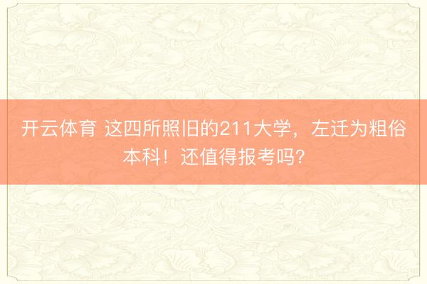开云体育 这四所照旧的211大学，左迁为粗俗本科！还值得报考吗？