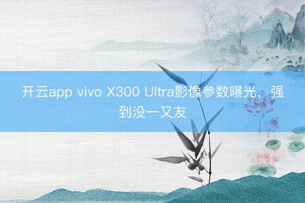开云app vivo X300 Ultra影像参数曝光，强到没一又友