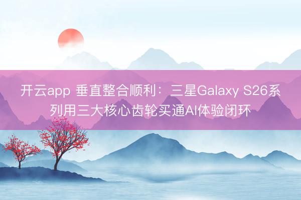 开云app 垂直整合顺利：三星Galaxy S26系列用三大核心齿轮买通AI体验闭环