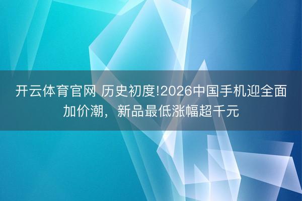 开云体育官网 历史初度!2026中国手机迎全面加价潮，新品最低涨幅超千元
