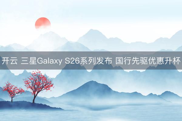 开云 三星Galaxy S26系列发布 国行先驱优惠升杯