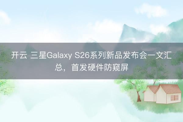 开云 三星Galaxy S26系列新品发布会一文汇总,首发硬件防窥屏