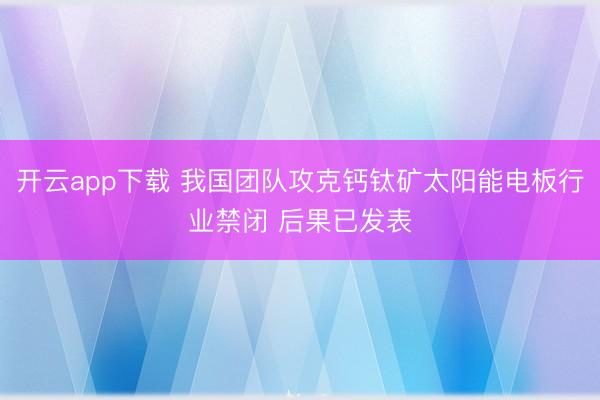 开云app下载 我国团队攻克钙钛矿太阳能电板行业禁闭 后果已发表