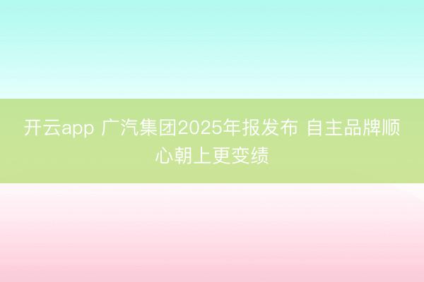开云app 广汽集团2025年报发布 自主品牌顺心朝上更变绩