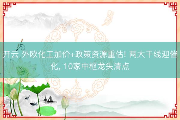 开云 外欧化工加价+政策资源重估! 两大干线迎催化， 10家中枢龙头清点