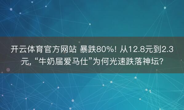 开云体育官方网站 暴跌80%! 从12.8元到2.3元， “牛奶届爱马仕”为何光速跌落神坛?