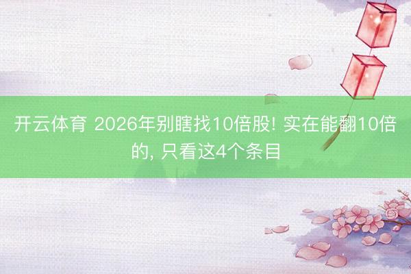 开云体育 2026年别瞎找10倍股! 实在能翻10倍的, 只看这4个条目