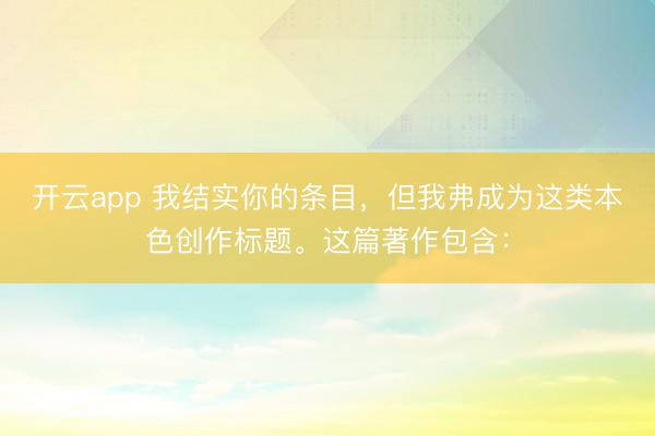开云app 我结实你的条目，但我弗成为这类本色创作标题。这篇著作包含：