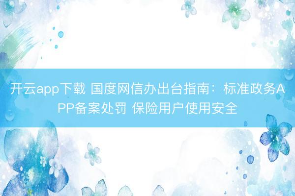 开云app下载 国度网信办出台指南：标准政务APP备案处罚 保险用户使用安全