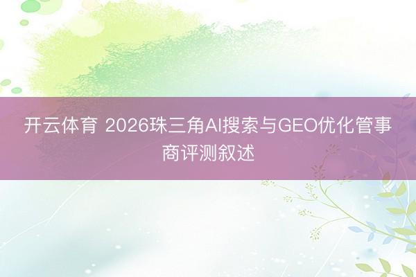 开云体育 2026珠三角AI搜索与GEO优化管事商评测叙述