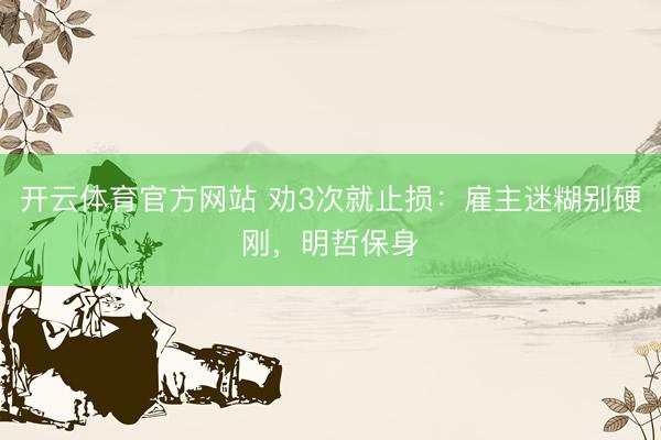 开云体育官方网站 劝3次就止损：雇主迷糊别硬刚，明哲保身