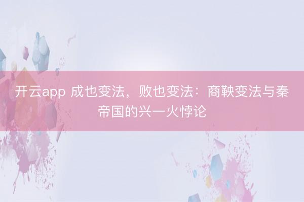 开云app 成也变法，败也变法：商鞅变法与秦帝国的兴一火悖论
